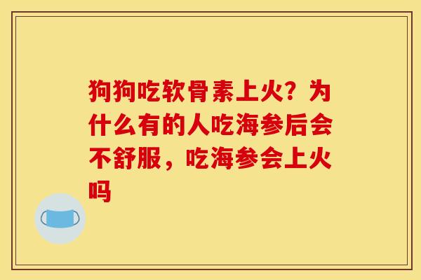 狗狗吃软骨素上火？为什么有的人吃海参后会不舒服，吃海参会上火吗