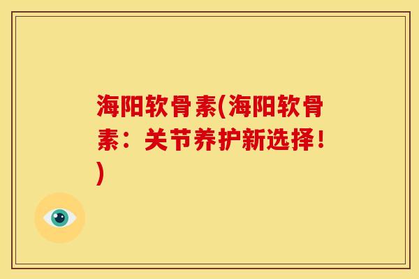 海阳软骨素(海阳软骨素：关节养护新选择！)