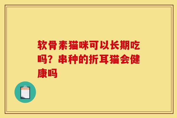 软骨素猫咪可以长期吃吗？串种的折耳猫会健康吗
