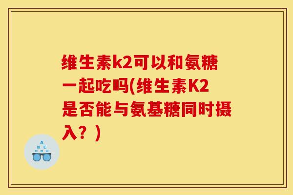 维生素k2可以和氨糖一起吃吗(维生素K2是否能与氨基糖同时摄入？)