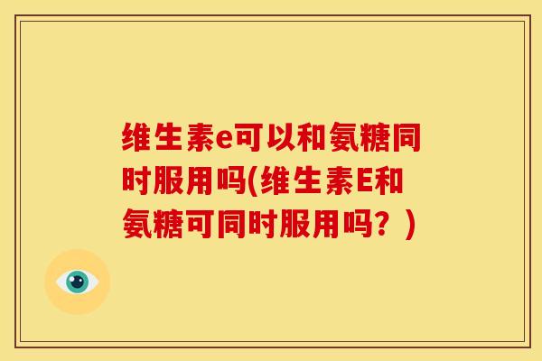 维生素e可以和氨糖同时服用吗(维生素E和氨糖可同时服用吗?) 维生素e可以和氨糖同时服用吗(维生素E和氨糖可同时服用吗?)