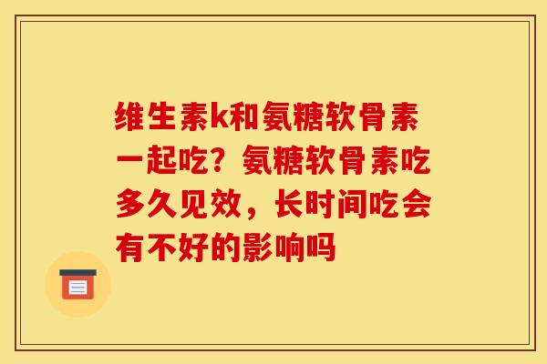 维生素k和氨糖软骨素一起吃?氨糖软骨素吃多久见效,长时间吃会有不好的影响吗 维生素k和氨糖软骨素一起吃?氨糖软骨素吃多久见效,长时间吃会有不好的影响吗