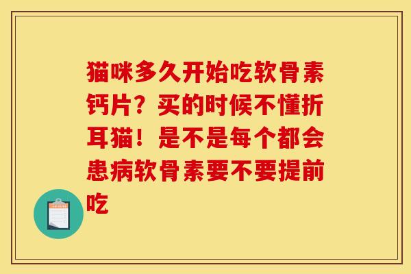 猫咪多久开始吃软骨素钙片？买的时候不懂折耳猫！是不是每个都会患软骨素要不要提前吃
