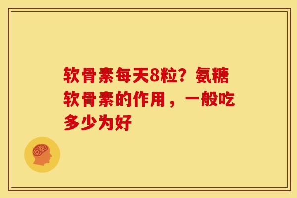 软骨素每天8粒？氨糖软骨素的作用，一般吃多少为好