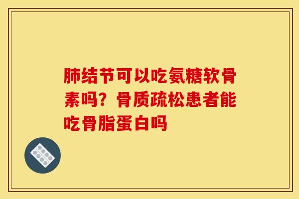 结节可以吃氨糖软骨素吗？患者能吃骨脂蛋白吗