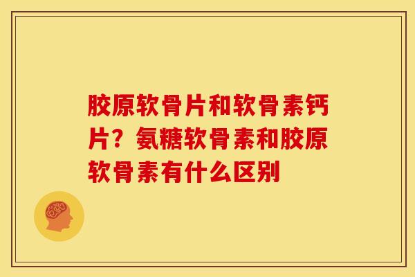 胶原软骨片和软骨素钙片?氨糖软骨素和胶原软骨素有什么区别 胶原软骨片和软骨素钙片?氨糖软骨素和胶原软骨素有什么区别