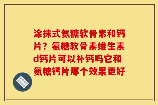 涂抹式氨糖软骨素和钙片?氨糖软骨素维生素d钙片可以补钙吗它和氨糖钙片那个效果更好 涂抹式氨糖软骨素和钙片?氨糖软骨素维生素d钙片可以补钙吗它和氨糖钙片那个效果更好