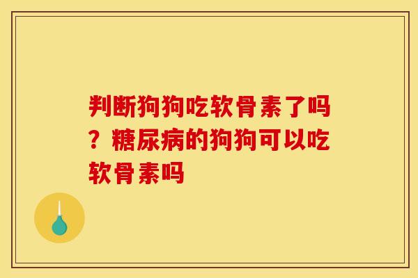 判断狗狗吃软骨素了吗?的狗狗可以吃软骨素吗 判断狗狗吃软骨素了吗?的狗狗可以吃软骨素吗