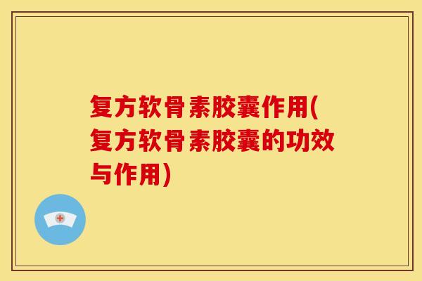复方软骨素胶囊作用(复方软骨素胶囊的功效与作用) 复方软骨素胶囊作用(复方软骨素胶囊的功效与作用)