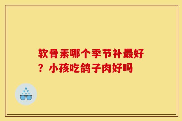 软骨素哪个季节补好？小孩吃鸽子肉好吗