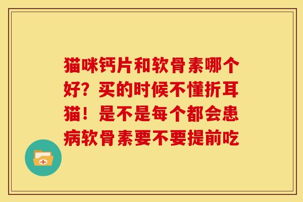 猫咪钙片和软骨素哪个好？买的时候不懂折耳猫！是不是每个都会患软骨素要不要提前吃