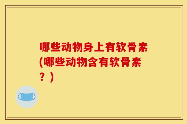 哪些动物身上有软骨素(哪些动物含有软骨素?) 哪些动物身上有软骨素(哪些动物含有软骨素?)