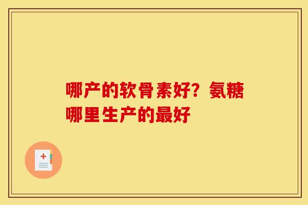 哪产的软骨素好？氨糖哪里生产的好