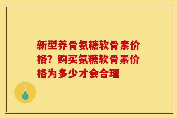 新型养骨氨糖软骨素价格?购买氨糖软骨素价格为多少才会合理 新型养骨氨糖软骨素价格?购买氨糖软骨素价格为多少才会合理