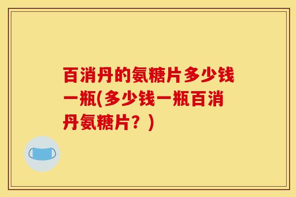 百消丹的氨糖片多少钱一瓶(多少钱一瓶百消丹氨糖片?) 百消丹的氨糖片多少钱一瓶(多少钱一瓶百消丹氨糖片?)