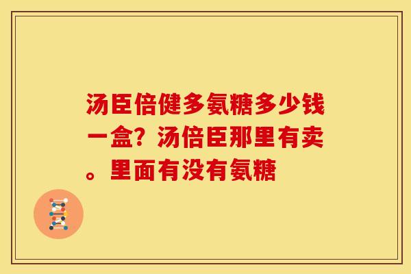 汤臣倍健多氨糖多少钱一盒?汤倍臣那里有卖。里面有没有氨糖 汤臣倍健多氨糖多少钱一盒?汤倍臣那里有卖。里面有没有氨糖