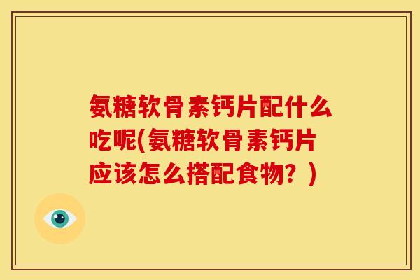 氨糖软骨素钙片配什么吃呢(氨糖软骨素钙片应该怎么搭配食物?) 氨糖软骨素钙片配什么吃呢(氨糖软骨素钙片应该怎么搭配食物?)