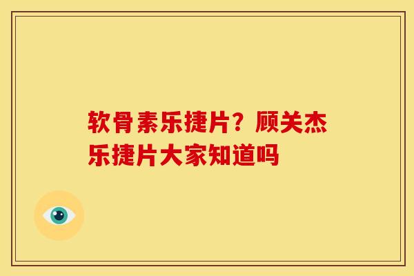 软骨素乐捷片?顾关杰乐捷片大家知道吗 软骨素乐捷片?顾关杰乐捷片大家知道吗