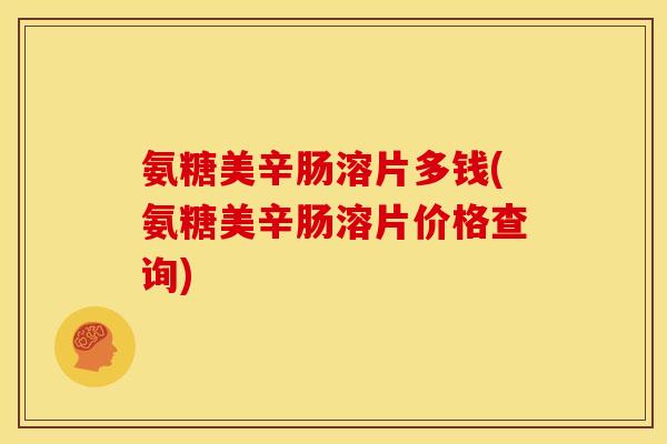 氨糖美辛肠溶片多钱(氨糖美辛肠溶片价格查询) 氨糖美辛肠溶片多钱(氨糖美辛肠溶片价格查询)