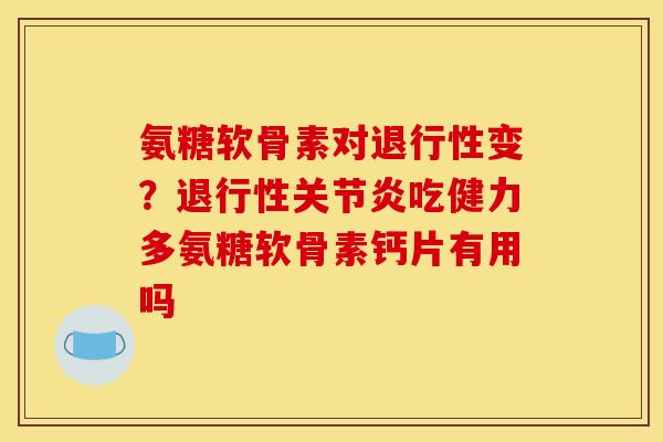 氨糖软骨素对变？吃健力多氨糖软骨素钙片有用吗