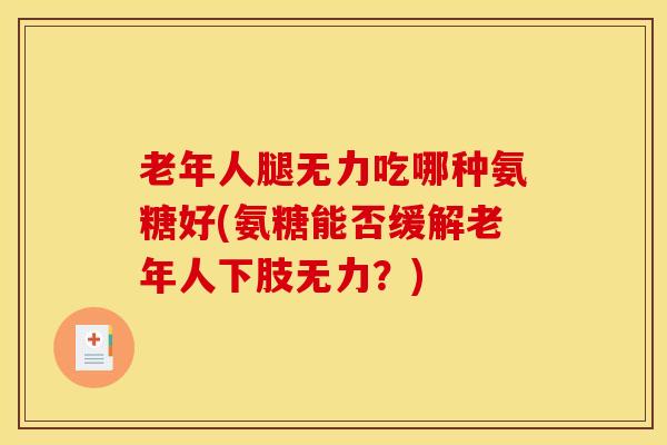 老年人腿无力吃哪种氨糖好(氨糖能否缓解老年人下肢无力？)