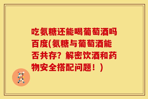 吃氨糖还能喝葡萄酒吗百度(氨糖与葡萄酒能否共存？解密饮酒和安全搭配问题！)