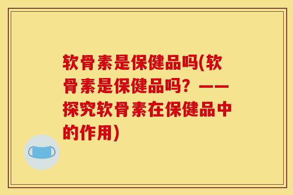 软骨素是保健品吗(软骨素是保健品吗?——探究软骨素在保健品中的作用) 软骨素是保健品吗(软骨素是保健品吗?——探究软骨素在保健品中的作用)