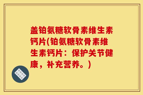 盖铂氨糖软骨素维生素钙片(铂氨糖软骨素维生素钙片:保护关节健康,补充营养。) 盖铂氨糖软骨素维生素钙片(铂氨糖软骨素维生素钙片:保护关节健康,补充营养。)