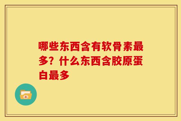 哪些东西含有软骨素多?什么东西含胶原蛋白多 哪些东西含有软骨素多?什么东西含胶原蛋白多