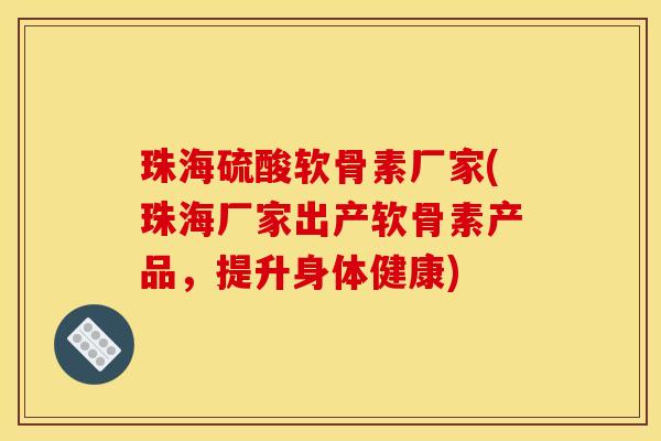 珠海硫酸软骨素厂家(珠海厂家出产软骨素产品，提升身体健康)