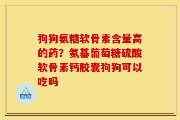 狗狗氨糖软骨素含量高的药?氨基葡萄糖硫酸软骨素钙胶囊狗狗可以吃吗 狗狗氨糖软骨素含量高的药?氨基葡萄糖硫酸软骨素钙胶囊狗狗可以吃吗