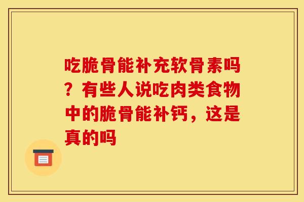 吃脆骨能补充软骨素吗?有些人说吃肉类食物中的脆骨能补钙,这是真的吗 吃脆骨能补充软骨素吗?有些人说吃肉类食物中的脆骨能补钙,这是真的吗