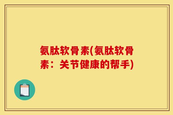 氨肽软骨素(氨肽软骨素:关节健康的帮手) 氨肽软骨素(氨肽软骨素:关节健康的帮手)