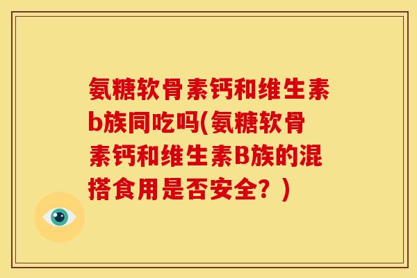 氨糖软骨素钙和维生素b族同吃吗(氨糖软骨素钙和维生素B族的混搭食用是否安全？)