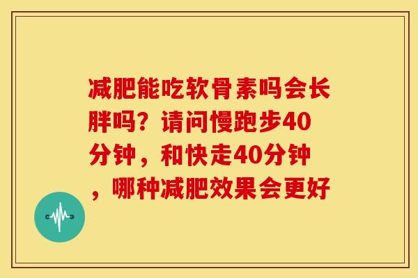能吃软骨素吗会长胖吗？请问慢跑步40分钟，和快走40分钟，哪种效果会更好