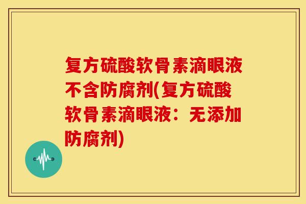 复方硫酸软骨素滴眼液不含防腐剂(复方硫酸软骨素滴眼液:无添加防腐剂) 复方硫酸软骨素滴眼液不含防腐剂(复方硫酸软骨素滴眼液:无添加防腐剂)