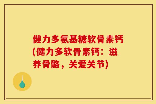 健力多氨基糖软骨素钙(健力多软骨素钙:滋养骨骼,关爱关节) 健力多氨基糖软骨素钙(健力多软骨素钙:滋养骨骼,关爱关节)