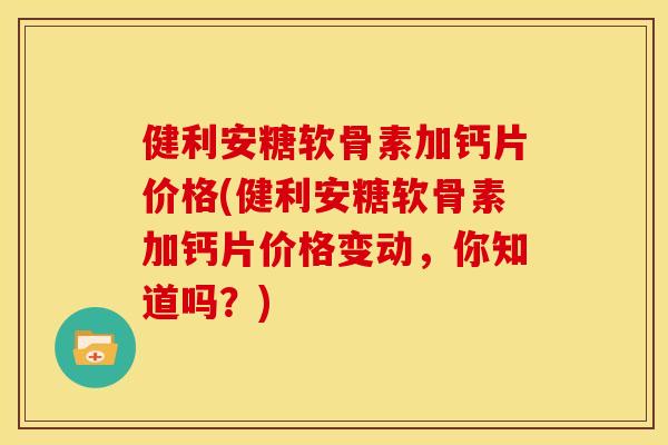 健利安糖软骨素加钙片价格(健利安糖软骨素加钙片价格变动，你知道吗？)