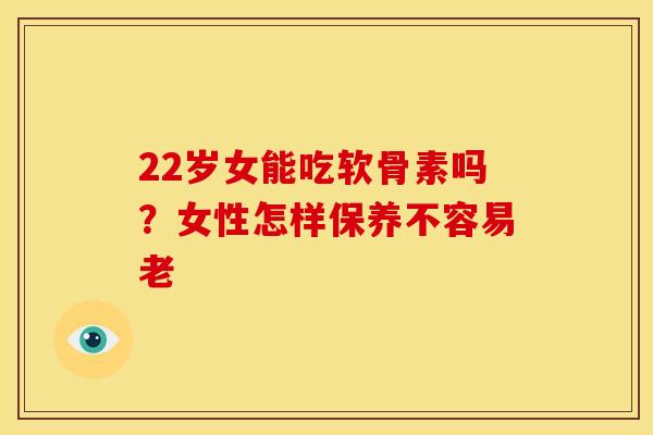 22岁女能吃软骨素吗?女性怎样保养不容易老 22岁女能吃软骨素吗?女性怎样保养不容易老