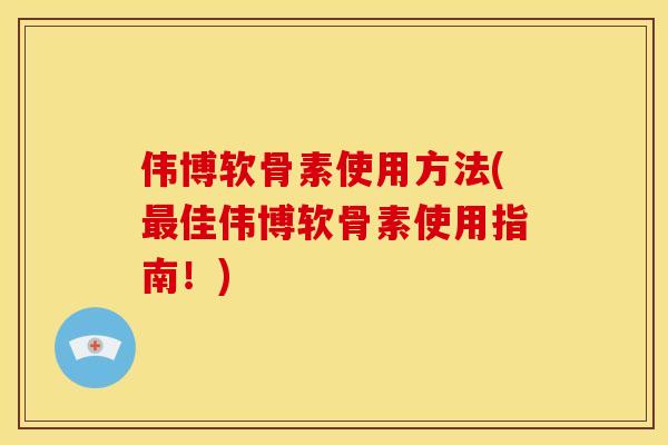伟博软骨素使用方法(佳伟博软骨素使用指南!) 伟博软骨素使用方法(佳伟博软骨素使用指南!)