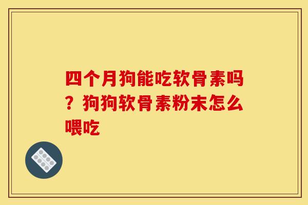 四个月狗能吃软骨素吗?狗狗软骨素粉末怎么喂吃 四个月狗能吃软骨素吗?狗狗软骨素粉末怎么喂吃