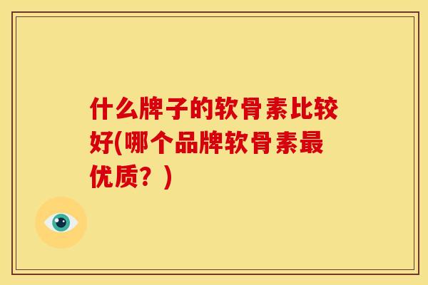 什么牌子的软骨素比较好(哪个品牌软骨素优质？)