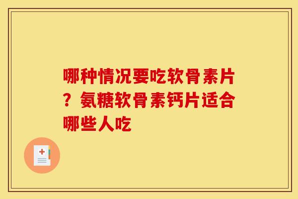 哪种情况要吃软骨素片?氨糖软骨素钙片适合哪些人吃 哪种情况要吃软骨素片?氨糖软骨素钙片适合哪些人吃