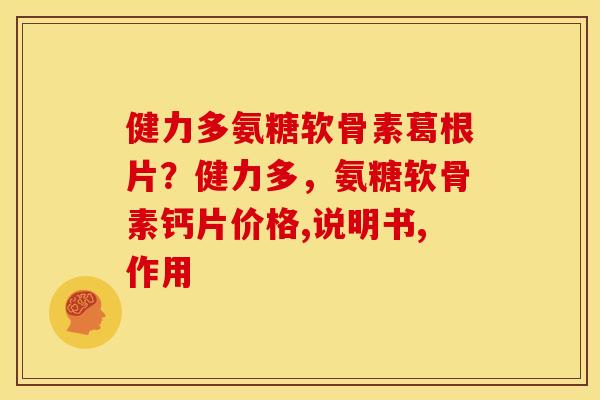健力多氨糖软骨素葛根片?健力多,氨糖软骨素钙片价格,说明书,作用 健力多氨糖软骨素葛根片?健力多,氨糖软骨素钙片价格,说明书,作用