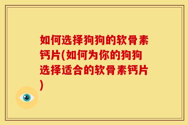 如何选择狗狗的软骨素钙片(如何为你的狗狗选择适合的软骨素钙片)