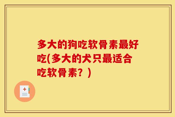 多大的狗吃软骨素好吃(多大的犬只适合吃软骨素？)