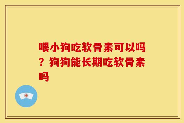喂小狗吃软骨素可以吗?狗狗能长期吃软骨素吗 喂小狗吃软骨素可以吗?狗狗能长期吃软骨素吗