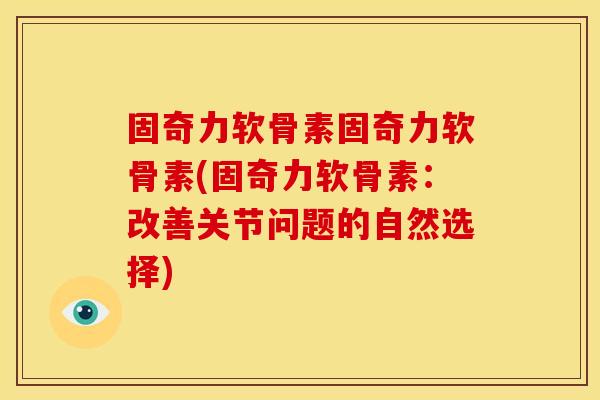 固奇力软骨素固奇力软骨素(固奇力软骨素:改善关节问题的自然选择) 固奇力软骨素固奇力软骨素(固奇力软骨素:改善关节问题的自然选择)