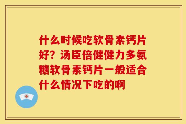 什么时候吃软骨素钙片好？汤臣倍健健力多氨糖软骨素钙片一般适合什么情况下吃的啊
