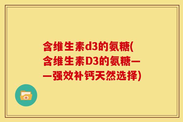 含维生素d3的氨糖(含维生素D3的氨糖——强效补钙天然选择)